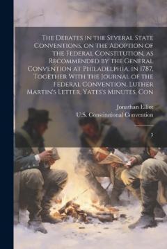 The Debates in the Several State Conventions, on the Adoption of the Federal Constitution, as Recommended by the General Convention at Philadelphia, in 1787, Together With the Journal of the Federal Convention, Luther Martin's Letter, Yates's Minutes