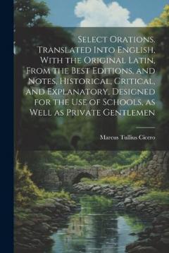 Select Orations. Translated Into English, With the Original Latin, From the Best Editions, and Notes, Historical, Critical, and Explanatory, Designed for the use of Schools, as Well as Private Gentlemen