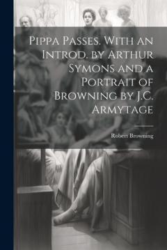 Pippa Passes. With an Introd. by Arthur Symons and a Portrait of Browning by J.C. Armytage