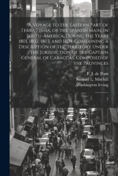 A Voyage to the Eastern Part of Terra Firma, or the Spanish Main, in South-America, During the Years 1801, 1802, 1803, and 1804. Containing a Description of the Territory Under the Jurisdiction of the Captain General of Caraccas, Composed of the Prov
