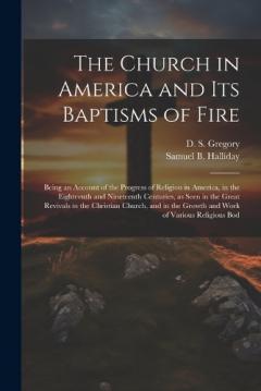 The Church in America and its Baptisms of Fire; Being an Account of the Progress of Religion in America, in the Eighteenth and Nineteenth Centuries, as Seen in the Great Revivals in the Christian Church, and in the Growth and Work of Various Religiou