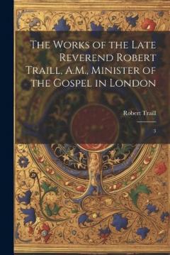 The Works of the Late Reverend Robert Traill, A.M., Minister of the Gospel in London: 3