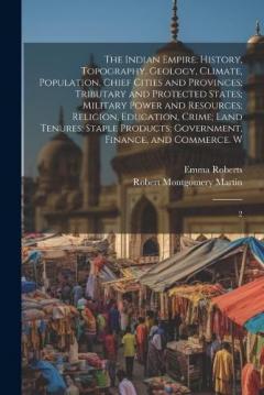 The Indian Empire: History, Topography, Geology, Climate, Population, Chief Cities and Provinces; Tributary and Protected States; Military Power and Resources; Religion, Education, Crime; Land Tenures; Staple Products; Government, Finance, and Commer