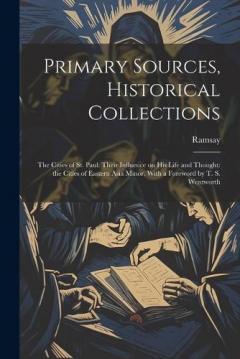 Primary Sources, Historical Collections: The Cities of St. Paul: Their Influence on his Life and Thought: the Cities of Eastern Asia Minor, With a Foreword by T. S. Wentworth