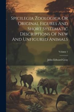 Coperta cărții Spicilegia Zoologica Or Original Figures And Short Systematic Descriptions Of New And Unfigured Animals; Volume 1