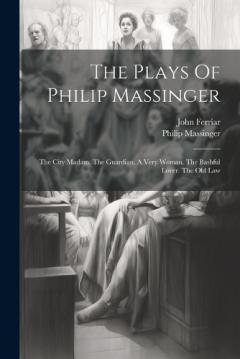 Coperta cărții The Plays Of Philip Massinger: The City Madam. The Guardian. A Very Woman. The Bashful Lover. The Old Law