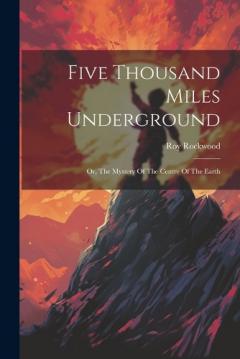 Five Thousand Miles Underground: Or, The Mystery Of The Centre Of The Earth