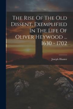 Coperta cărții The Rise Of The Old Dissent, Exemplified In The Life Of Oliver Heywood ... 1630 - 1702