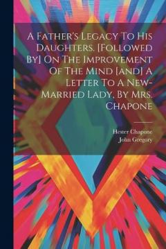 Coperta cărții A Father's Legacy To His Daughters. [followed By] On The Improvement Of The Mind [and] A Letter To A New-married Lady, By Mrs. Chapone