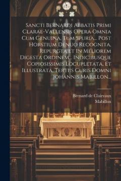 Sancti Bernardi Abbatis Primi Clarae-vallensis Opera Omnia Cum Genuina, Tum Spuria... Post Horstium Denuo Recognita, Repurgta Et In Meliorem Digesta Ordinem... Indicibusque Copiosissimis Locupletata, Et Illustrata, Tertiis Curis Domni Johannis Mabill