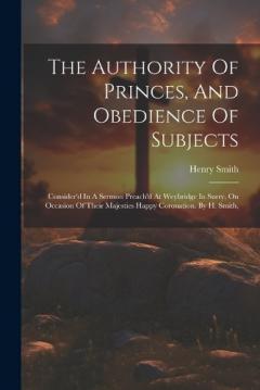 The Authority Of Princes, And Obedience Of Subjects: Consider'd In A Sermon Preach'd At Weybridge In Surry, On Occasion Of Their Majesties Happy Coronation. By H. Smith,