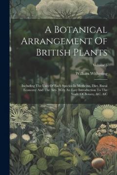 Coperta cărții A Botanical Arrangement Of British Plants: Including The Uses Of Each Species In Medicine, Diet, Rural Economy And The Arts. With An Easy Introduction To The Study Of Botany, &c. &c; Volume 3