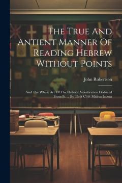 Coperta cărții The True And Antient Manner Of Reading Hebrew Without Points: And The Whole Art Of The Hebrew Versification Deduced From It. ... By Th-s Cl-s: Midras Iaoeus