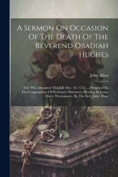 Coperta cărții A Sermon On Occasion Of The Death Of The Reverend Obadiah Hughes: D.d. Who Departed This Life Dec. 10. 1751. ... Preached To The Congregation Of Protestant Dissenters, Meeting In Long-ditch, Westminster. By The Rev. John Allen,