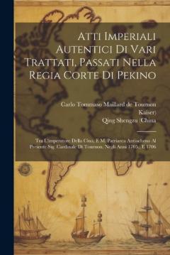 Atti Imperiali Autentici Di Vari Trattati, Passati Nella Regia Corte Di Pekino: Tra L'imperatore Della Cina, E M. Patriarca Antiocheno Al Presente Sig. Cardinale Di Tournon. Negli Anni 1705., E 1706