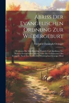 Abriß Der Evangelischen Ordnung Zur Wiedergeburt: Worinnen Die Schrifftmäßige Einsicht Und Ausübung Der Wahren Evangelischen Mystic, Oder Des Geheimnisses Des Evangelii, Nach Vier Stuffen Der Wiedergeburt Gezeiget Wird