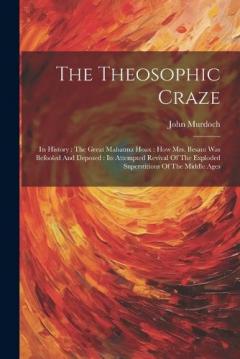 The Theosophic Craze: Its History: The Great Mahatma Hoax: How Mrs. Besant Was Befooled And Deposed: Its Attempted Revival Of The Exploded Superstitions Of The Middle Ages