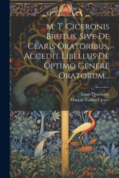 M. T. Ciceronis Brutus, Sive De Claris Oratoribus, Accedit Libellus De Optimo Genere Oratorum...