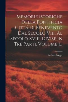 Memorie Istoriche Della Pontificia Cittá Di Benevento Dal Secolo Viii. Al Secolo Xviii. Divise In Tre Parti, Volume 1...