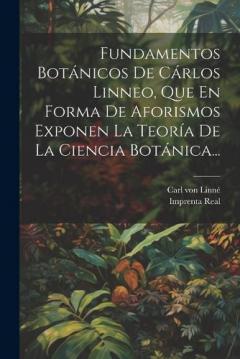 Fundamentos Botánicos De Cárlos Linneo, Que En Forma De Aforismos Exponen La Teoría De La Ciencia Botánica...