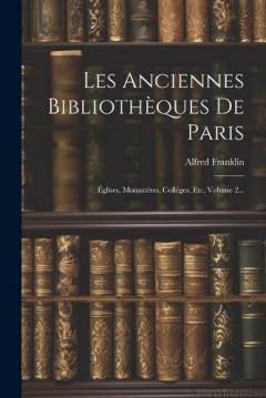 Les Anciennes Bibliothèques De Paris: Églises, Monastères, Colléges, Etc, Volume 2...