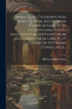 Opera, Quae Ciceronis Non Sunt Quidem, Sed Ejusdem Tamen Aetatis, Et In Ciceroniana Vulgo Includuntur. Rhetoricorum Ad C. Herennium Libri Iv. Et Q. Cicero De Petitione Consulatus...
