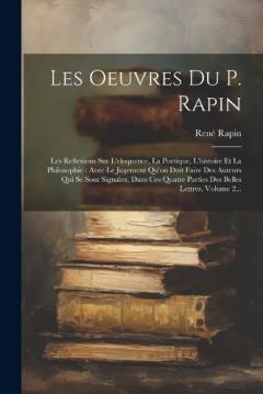 Les Oeuvres Du P. Rapin: Les Reflexions Sur L'eloquence, La Poetique, L'histoire Et La Philosophie: Avec Le Jugement Qu'on Doit Faire Des Auteurs Qui Se Sont Signalez, Dans Ces Quatre Parties Des Belles Lettres, Volume 2...
