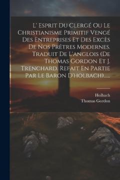 L' Esprit Du Clergé Ou Le Christianisme Primitif Vengé Des Entreprises Et Des Excès De Nos Prêtres Modernes. Traduit De L'anglois (de Thomas Gordon Et J. Trenchard. Refait En Partie Par Le Baron D'holbach)......
