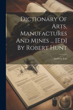 Coperta cărții Dictionary Of Arts, Manufactures And Mines ... [ed] By Robert Hunt