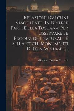 Coperta cărții Relazioni D'alcuni Viaggi Fatti In Diverse Parti Della Toscana, Per Osservare Le Produzioni Naturali, E Gli Antichi Monumenti Di Essa, Volume 2...