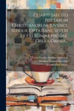 Quarti Saeculi Poetarum Christianorum, Juvenci, Sedulii, Optatiani, Severi Et Faltoniae Probae, Opera Omnia...