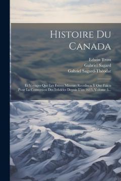 Coperta cărții Histoire Du Canada: Et Voyages Que Les Frères Mineurs Recollects Y Ont Faicts Pour La Conversion Des Infidèles Depuis L'an 1615, Volume 3...