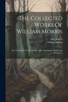 The Collected Works Of William Morris: The Wood Beyond The World. Child Christopher. Old French Romances