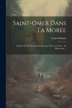 Saint-omer Dans La Morée: Esquisse De La Domination Française Dans La Grèce, Au Moyen-age...