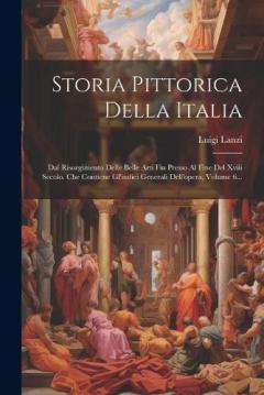 Coperta cărții Storia Pittorica Della Italia: Dal Risorgimento Delle Belle Arti Fin Presso Al Fine Del Xviii Secolo. Che Contiene Gl'indici Generali Dell'opera, Volume 6...