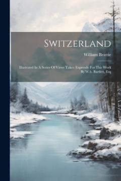 Coperta cărții Switzerland: Illustrated In A Series Of Views Taken Expressly For This Work By W.h. Bartlett, Esq