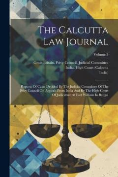 The Calcutta Law Journal: Reports Of Cases Decided By The Judicial Committee Of The Privy Council On Appeals From India And By The High Court Of Judicature At Fort William In Bengal; Volume 3