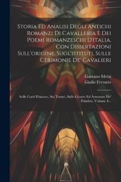 Storia Ed Analisi Degli Antichi Romanzi Di Cavalleria E Dei Poemi Romanzeschi D'italia, Con Dissertazioni Sull'origine, Sugl'istituti, Sulle Cerimonie De' Cavalieri: Sulle Corti D'amore, Sui Tornei, Sulle Giostre Ed Armature De' Paladini, Volume 4...