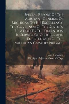 Coperta cărții Special Report Of The Adjutant General Of Michigan To His Excellency, The Governor Of The State In Relation To The Detention In Service Of Officers And Enlisted Men Of The Michigan Cavalry Brigade