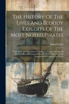 The History Of The Lives And Bloody Exploits Of The Most Noted Pirates: Their Trials And Executions. Including A Correct Account Of The Late Piracies Committed In The West Indies, And The Expedition Of Commodore Porter