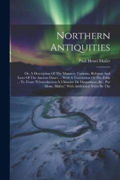 Northern Antiquities: Or, A Description Of The Manners, Customs, Religion And Laws Of The Ancient Danes ... With A Translation Of The Edda ... Tr. From "l'introduction À L'histoire De Dannemarc, &c., Par Mons. Mallet." With Additional Notes By The