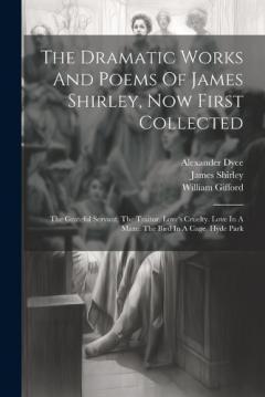 Coperta cărții The Dramatic Works And Poems Of James Shirley, Now First Collected: The Grateful Servant. The Traitor. Love's Cruelty. Love In A Maze. The Bird In A Cage. Hyde Park