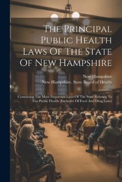 Coperta cărții The Principal Public Health Laws Of The State Of New Hampshire: Containing The More Important Laws Of The State Relating To The Public Health (exclusive Of Food And Drug Laws)