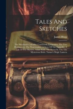 Tales And Sketches: The Shepherd's Calendar (continued) Emigration. The Two Highlanders. The Watchmaker. A Story Of The Forty-six. A Tale Of The Martyrs. Adam Scott. The Baron St. Gio. The Mysterious Bride. Nature's Magic Lantern