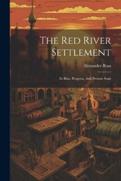 The Red River Settlement: Its Rise, Progress, And Present State