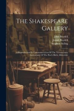 Coperta cărții The Shakespeare Gallery: A Reproduction In Commemoration Of The Tercentenary Anniversary Of The Poet's Birth, Mdccclxiv