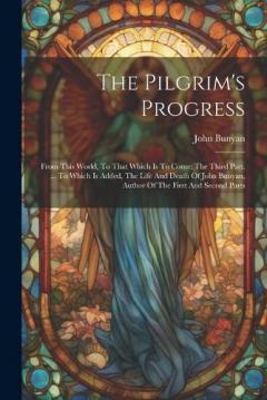The Pilgrim's Progress: From This World, To That Which Is To Come: The Third Part. ... To Which Is Added, The Life And Death Of John Bunyan, Author Of The First And Second Parts