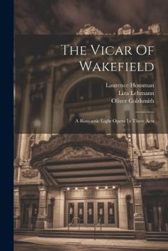 The Vicar Of Wakefield: A Romantic Light Opera In Three Acts