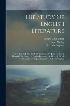 The Study Of English Literature: Three Essays: I. The Study Of Literature, By John Morley. Ii. Hints On The Study Of English Literature, By Henry J. Nicoll. Iii. The Study Of English Literature, By Leslie Stephen