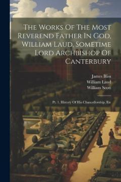 Coperta cărții The Works Of The Most Reverend Father In God, William Laud, Sometime Lord Archbishop Of Canterbury: Pt. 1. History Of His Chancellorship, Etc